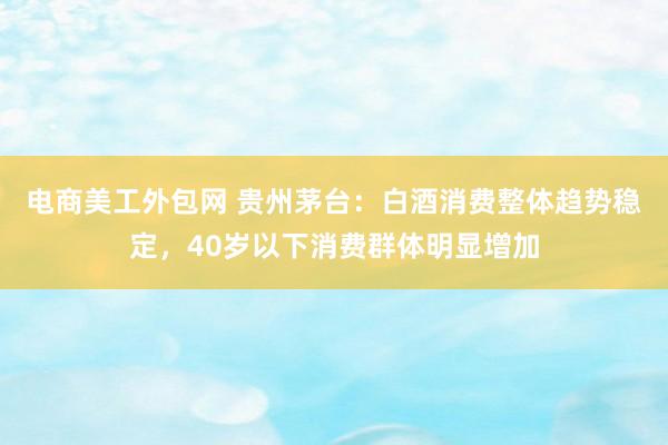 电商美工外包网 贵州茅台：白酒消费整体趋势稳定，40岁以下消费群体明显增加