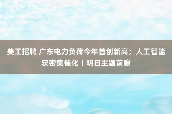 美工招聘 广东电力负荷今年首创新高；人工智能获密集催化丨明日主题前瞻