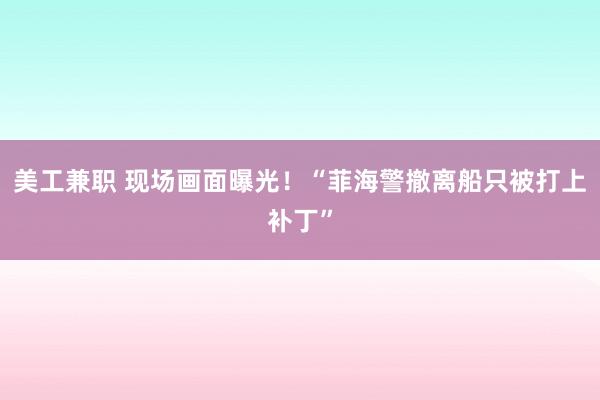 美工兼职 现场画面曝光！“菲海警撤离船只被打上补丁”